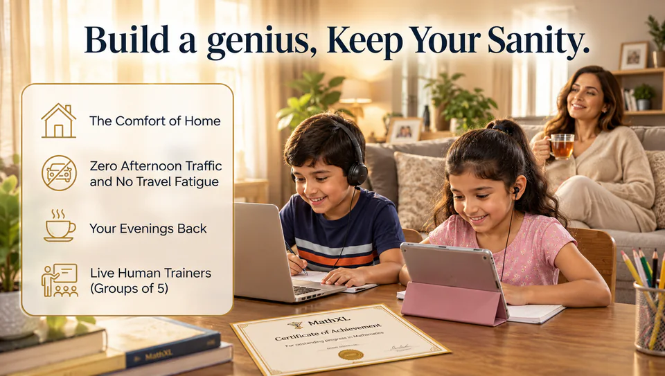 Two smiling children learn online at the dining table, one on a laptop and one on a tablet, while their mother relaxes on the couch with a cup of tea. A MathXL certificate of achievement lies on the table. The picture reads: “Build a genius, Keep Your Sanity.” The Comfort of Home. Zero Afternoon Traffic and No Travel Fatigue. Your Evenings Back. Live Human Trainers (Groups of 5).